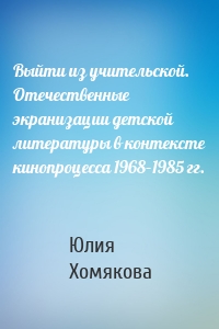 Выйти из учительской. Отечественные экранизации детской литературы в контексте кинопроцесса 1968–1985 гг.