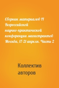 Сборник материалов II Всероссийской научно-практической конференции магистрантов Москва, 17-21 апреля. Часть 2