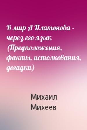 Обложка книги «В мир А Платонова - через его язык (Предположения, факты, истолкования, догадки)» — Михаил Михеев