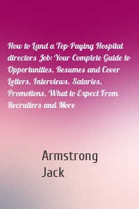 How to Land a Top-Paying Hospital directors Job: Your Complete Guide to Opportunities, Resumes and Cover Letters, Interviews, Salaries, Promotions, What to Expect From Recruiters and More