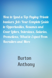 How to Land a Top-Paying Private bankers Job: Your Complete Guide to Opportunities, Resumes and Cover Letters, Interviews, Salaries, Promotions, What to Expect From Recruiters and More