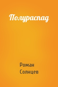 Роман Солнцев - Полураспад