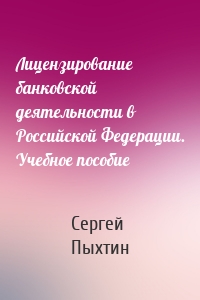 Лицензирование банковской деятельности в Российской Федерации. Учебное пособие