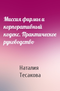 Миссия фирмы и корпоративный кодекс. Практическое руководство