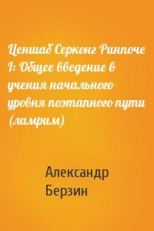 Обложка книги «Ценшаб Серконг Ринпоче I: Общее введение в учения начального уровня поэтапного пути (ламрим)» — Александр Берзин