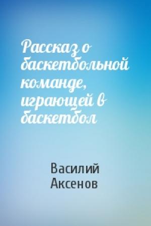 Обложка книги «Рассказ о баскетбольной команде, играющей в баскетбол» — Василий Аксенов
