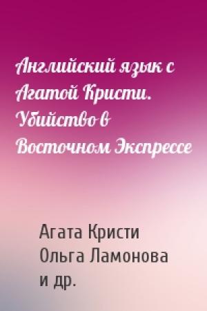 Обложка книги «Английский язык с Агатой Кристи. Убийство в Восточном Экспрессе» — Агата Кристи, Ольга Ламонова, Илья Франк