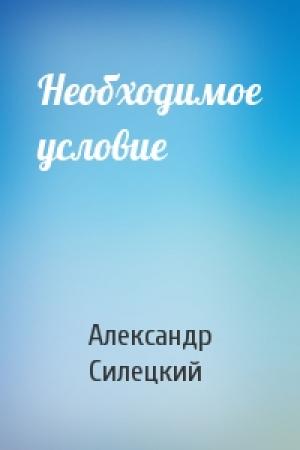 Обложка книги «Необходимое условие» — Александр Силецкий