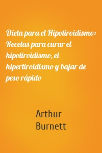 Dieta para el Hipotiroidismo: Recetas para curar el hipotiroidismo, el hipertiroidismo y bajar de peso rápido