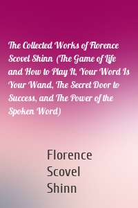 The Collected Works of Florence Scovel Shinn (The Game of Life and How to Play It, Your Word Is Your Wand, The Secret Door to Success, and The Power of the Spoken Word)
