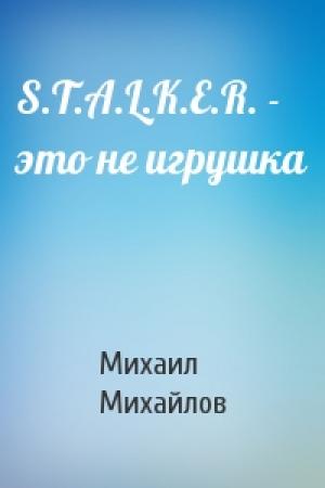Обложка книги «S.T.A.L.K.E.R. - это не игрушка» — Михаил Михайлов