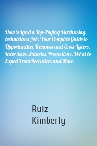 How to Land a Top-Paying Purchasing technicians Job: Your Complete Guide to Opportunities, Resumes and Cover Letters, Interviews, Salaries, Promotions, What to Expect From Recruiters and More