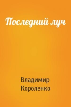 Обложка книги «Последний луч» — Владимир Короленко