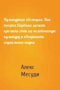 Культурная эволюция. Как теория Дарвина может пролить свет на человеческую культуру и объединить социальные науки