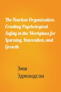 The Fearless Organization. Creating Psychological Safety in the Workplace for Learning, Innovation, and Growth