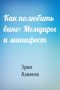 Как полюбить вино: Мемуары и манифест