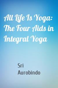 All Life Is Yoga: The Four Aids in Integral Yoga