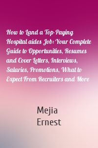 How to Land a Top-Paying Hospital aides Job: Your Complete Guide to Opportunities, Resumes and Cover Letters, Interviews, Salaries, Promotions, What to Expect From Recruiters and More