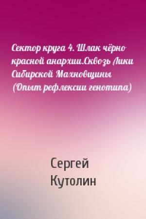 Обложка книги «Сектор круга 4. Шлак чёрно красной анархии.Сквозь Лики Сибирской Махновщины (Опыт рефлексии генотипа)» — Сергей Кутолин