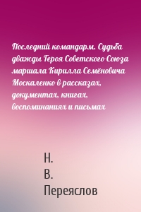 Последний командарм. Судьба дважды Героя Советского Союза маршала Кирилла Семёновича Москаленко в рассказах, документах, книгах, воспоминаниях и письмах