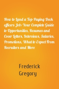 How to Land a Top-Paying Deck officers Job: Your Complete Guide to Opportunities, Resumes and Cover Letters, Interviews, Salaries, Promotions, What to Expect From Recruiters and More