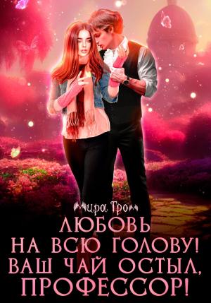 Обложка книги «Любовь на всю голову. Ваш чай остыл, профессор!» — Мира Гром