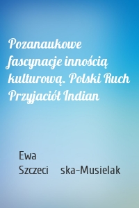 Pozanaukowe fascynacje innością kulturową. Polski Ruch Przyjaciół Indian