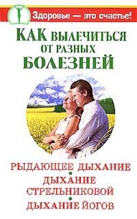 Обложка книги «Как вылечиться от разных болезней. Рыдающее дыхание. Дыхание Стрельниковой. Дыхание йогов» — Александр Иванов