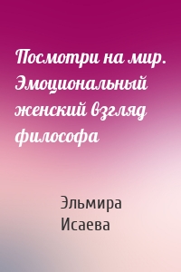 Посмотри на мир. Эмоциональный женский взгляд философа