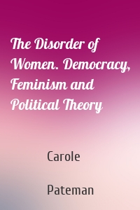 The Disorder of Women. Democracy, Feminism and Political Theory