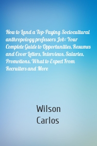 How to Land a Top-Paying Sociocultural anthropology professors Job: Your Complete Guide to Opportunities, Resumes and Cover Letters, Interviews, Salaries, Promotions, What to Expect From Recruiters and More