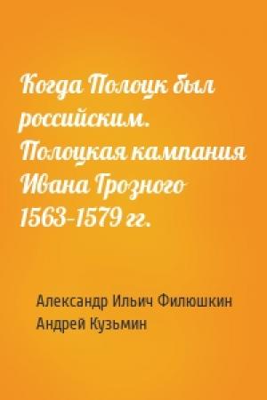 Обложка книги «Когда Полоцк был российским. Полоцкая кампания Ивана Грозного 1563–1579 гг.» — Александр Филюшкин, Андрей Кузьмин