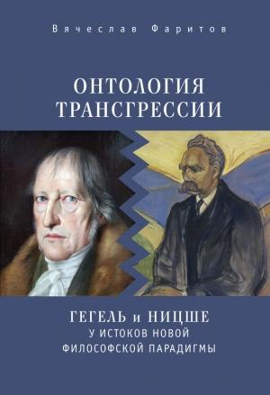 Обложка книги «Онтология трансгрессии. Г. В. Ф. Гегель и Ф. Ницше у истоков новой философской парадигмы (из истории метафизических учений)» — Вячеслав Фаритов