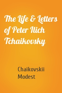 The Life & Letters of Peter Ilich Tchaikovsky