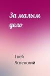 Глеб Успенский - За малым дело