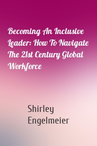 Becoming An Inclusive Leader: How To Navigate The 21st Century Global Workforce