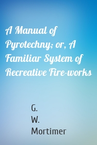 A Manual of Pyrotechny; or, A Familiar System of Recreative Fire-works
