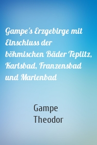 Gampe's Erzgebirge mit Einschluss der böhmischen Bäder Teplitz, Karlsbad, Franzensbad und Marienbad