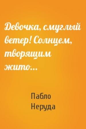Обложка книги «Девочка, смуглый ветер! Солнцем, творящим жито...» — Пабло Неруда