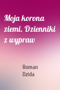 Moja korona ziemi. Dzienniki z wypraw