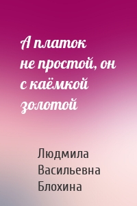 А платок не простой, он с каёмкой золотой