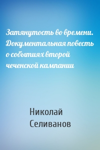 Затянутость во времени. Документальная повесть о событиях второй чеченской кампании