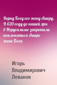 Верну Богу его жену Ашеру. В 620 году до нашей эры в Иерусалиме запретили поклоняться Ашере – жене Бога