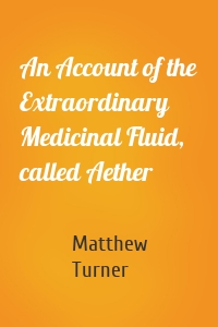 An Account of the Extraordinary Medicinal Fluid, called Aether