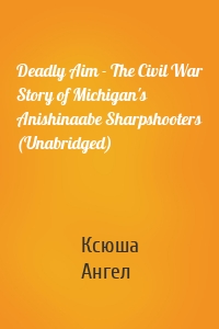 Deadly Aim - The Civil War Story of Michigan's Anishinaabe Sharpshooters (Unabridged)