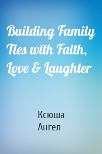 Building Family Ties with Faith, Love & Laughter