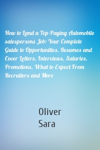 How to Land a Top-Paying Automobile salespersons Job: Your Complete Guide to Opportunities, Resumes and Cover Letters, Interviews, Salaries, Promotions, What to Expect From Recruiters and More