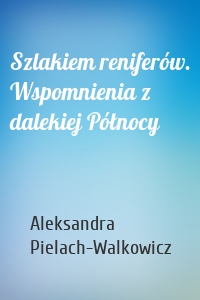 Szlakiem reniferów. Wspomnienia z dalekiej Północy