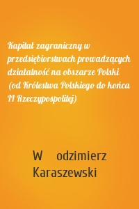 Kapitał zagraniczny w przedsiębiorstwach prowadzących działalność na obszarze Polski (od Królestwa Polskiego do końca II Rzeczypospolitej)