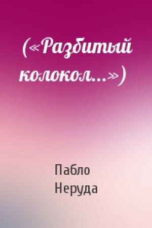 Обложка книги «(«Разбитый колокол...»)» — Пабло Неруда